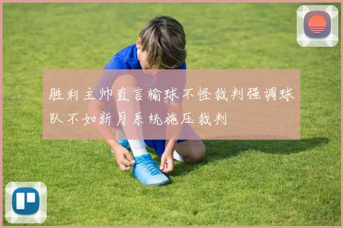 胜利主帅直言输球不怪裁判强调球队不如新月系统施压裁判