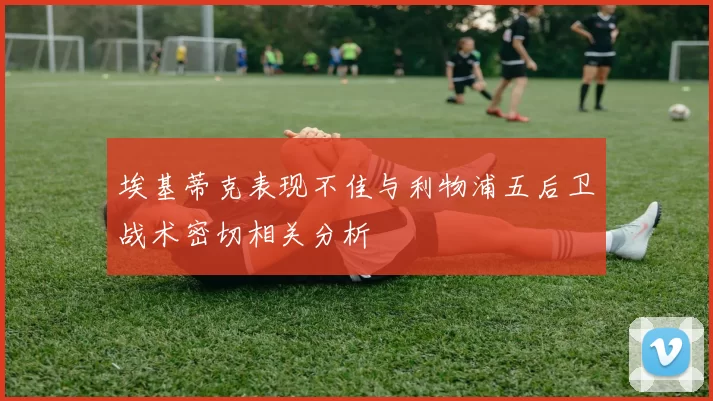 埃基蒂克表现不佳与利物浦五后卫战术密切相关分析