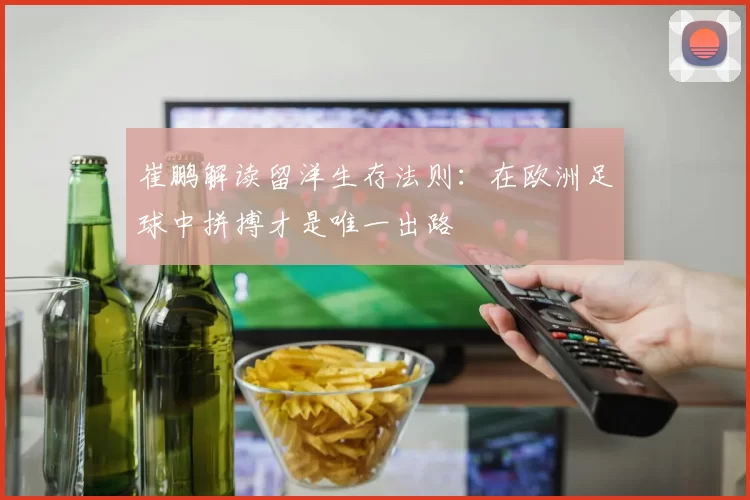 崔鹏解读留洋生存法则：在欧洲足球中拼搏才是唯一出路