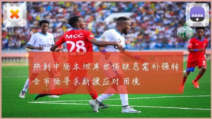 热刺中场本坦库尔伤缺急需补强转会市场寻求新援应对困境