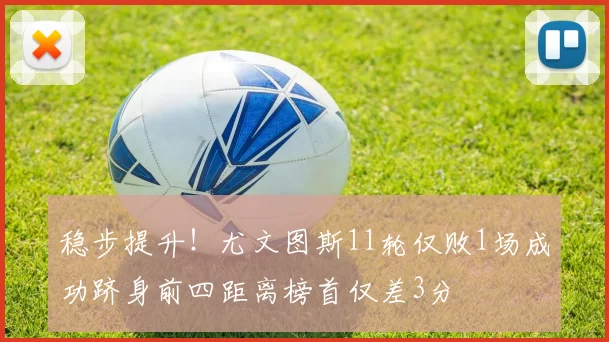 稳步提升！尤文图斯11轮仅败1场成功跻身前四距离榜首仅差3分