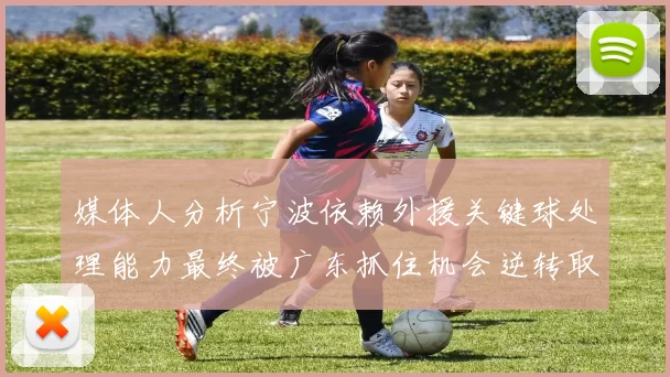 媒体人分析宁波依赖外援关键球处理能力最终被广东抓住机会逆转取胜