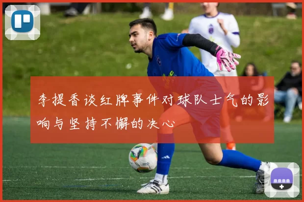 李提香谈红牌事件对球队士气的影响与坚持不懈的决心