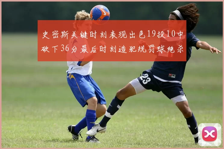 史密斯关键时刻表现出色19投10中砍下36分最后时刻造犯规罚球绝杀对手