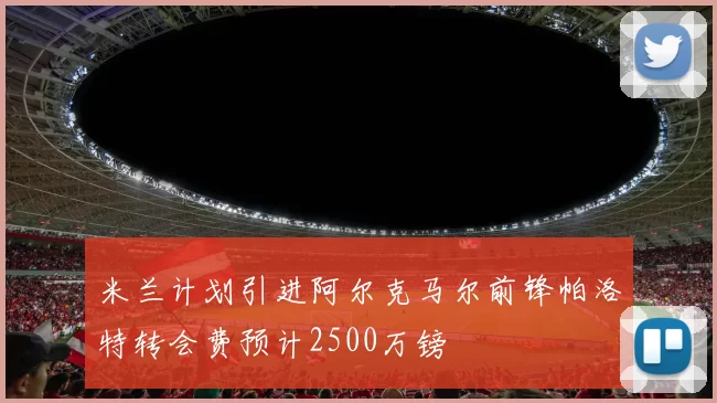 米兰计划引进阿尔克马尔前锋帕洛特转会费预计2500万镑