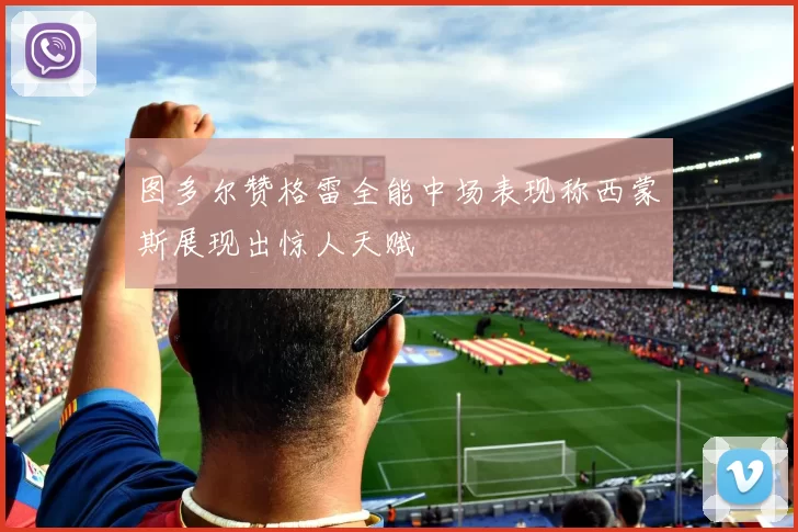 图多尔赞格雷全能中场表现称西蒙斯展现出惊人天赋