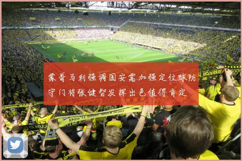 蒙哥马利强调国安需加强定位球防守门将张健智发挥出色值得肯定